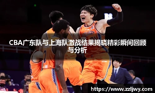 CBA广东队与上海队激战结果揭晓精彩瞬间回顾与分析