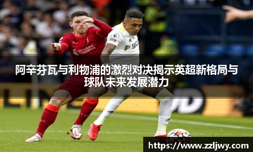 阿辛芬瓦与利物浦的激烈对决揭示英超新格局与球队未来发展潜力