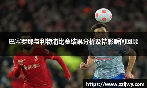 巴塞罗那与利物浦比赛结果分析及精彩瞬间回顾