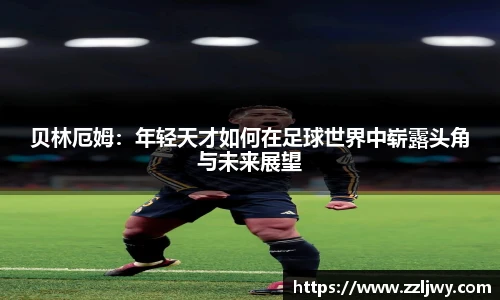 贝林厄姆：年轻天才如何在足球世界中崭露头角与未来展望