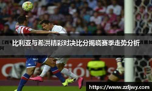 比利亚与希洪精彩对决比分揭晓赛季走势分析